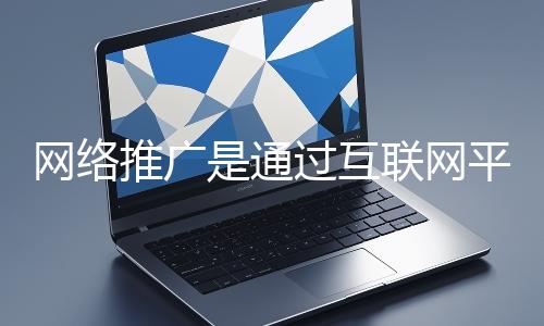 網(wǎng)絡(luò)推廣是通過(guò)互聯(lián)網(wǎng)平臺(tái)與技術(shù)手段提升品牌知名度、吸引目標(biāo)用戶(hù)并推動(dòng)業(yè)務(wù)增長(zhǎng)的營(yíng)銷(xiāo)方式