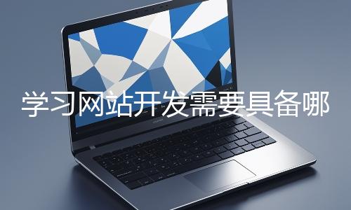 學(xué)習(xí)網(wǎng)站開發(fā)需要具備哪些基礎(chǔ)知識？