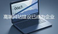 高端網(wǎng)站建設(shè)已成為企業(yè)塑造品牌形象、拓展市場(chǎng)的重要利器